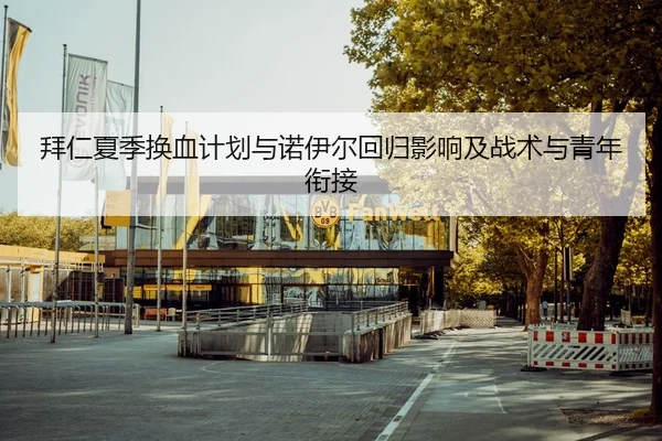 拜仁夏季换血计划与诺伊尔回归影响及战术与青年衔接